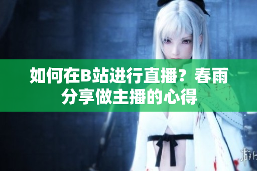 如何在B站進(jìn)行直播？春雨分享做主播的心得