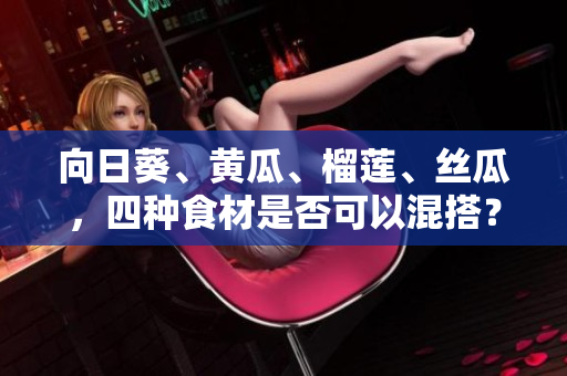 向日葵、黃瓜、榴蓮、絲瓜，四種食材是否可以混搭？