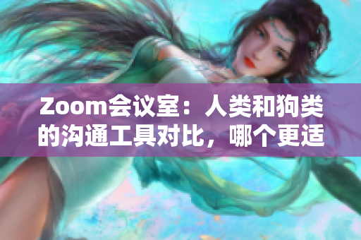 Zoom會(huì)議室：人類(lèi)和狗類(lèi)的溝通工具對(duì)比，哪個(gè)更適合你？