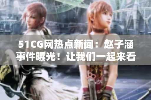 51CG網(wǎng)熱點(diǎn)新聞：趙子涵事件曝光！讓我們一起來(lái)看看吧