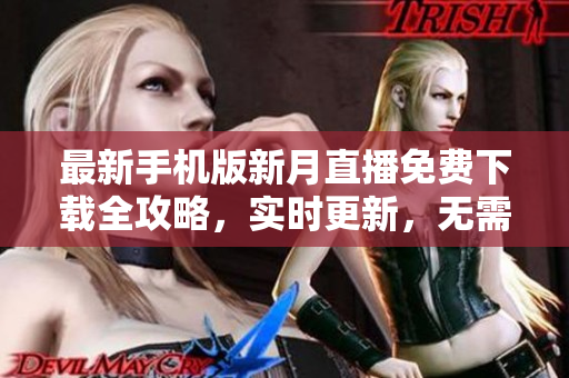 最新手機(jī)版新月直播免費(fèi)下載全攻略，實(shí)時(shí)更新，無(wú)需費(fèi)用