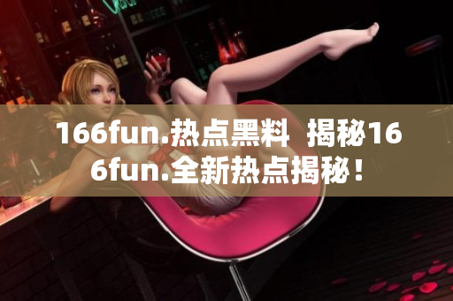 166fun.熱點(diǎn)黑料  揭秘166fun.全新熱點(diǎn)揭秘！
