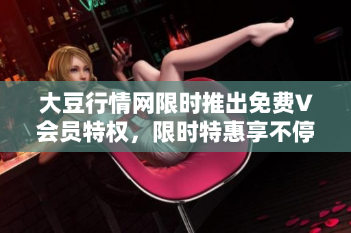 大豆行情網(wǎng)限時(shí)推出免費(fèi)V會(huì)員特權(quán)，限時(shí)特惠享不停