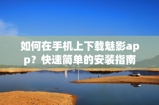如何在手機(jī)上下載魅影app？快速簡(jiǎn)單的安裝指南