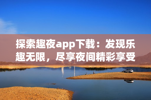 探索趣夜app下載：發(fā)現(xiàn)樂趣無限，盡享夜間精彩享受