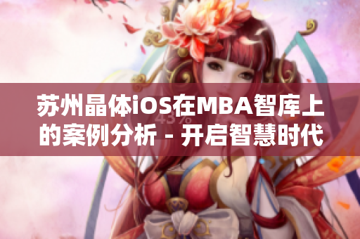 蘇州晶體iOS在MBA智庫(kù)上的案例分析 - 開(kāi)啟智慧時(shí)代的通往成功之路