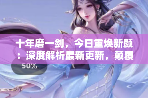 十年磨一劍，今日重?zé)ㄐ骂仯荷疃冉馕鲎钚赂?，顛覆你的認(rèn)知！