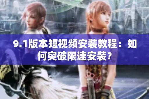 9.1版本短視頻安裝教程：如何突破限速安裝？