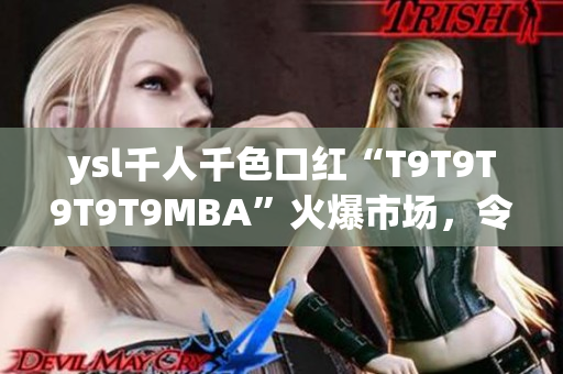 ysl千人千色口紅“T9T9T9T9T9MBA”火爆市場(chǎng)，令無(wú)數(shù)女性心動(dòng)