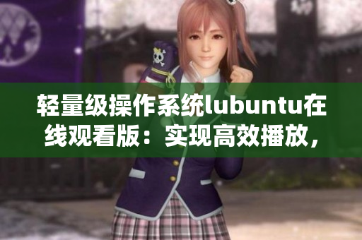 輕量級(jí)操作系統(tǒng)lubuntu在線觀看版：實(shí)現(xiàn)高效播放，提升使用體驗(yàn)