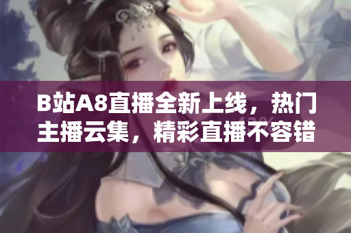 B站A8直播全新上線，熱門主播云集，精彩直播不容錯(cuò)過