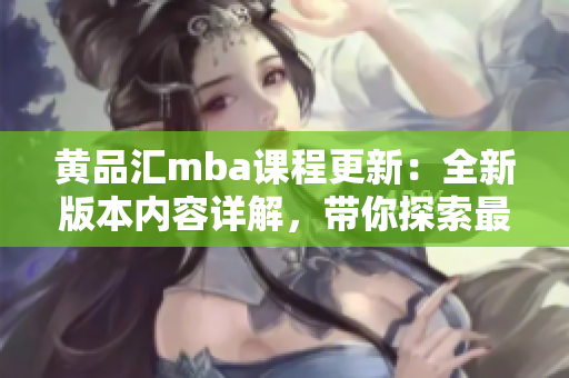 黃品匯mba課程更新：全新版本內(nèi)容詳解，帶你探索最新商業(yè)管理趨勢