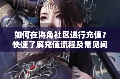 如何在海角社區(qū)進(jìn)行充值？快速了解充值流程及常見問題解答