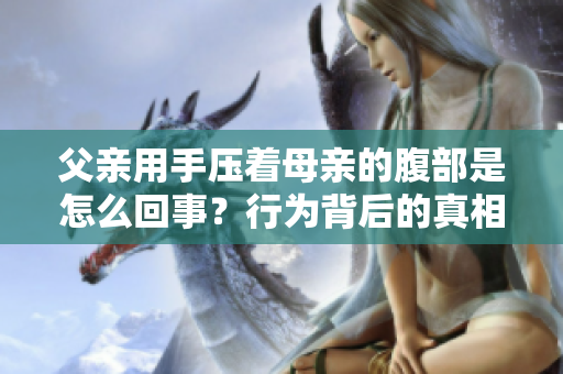 父親用手壓著母親的腹部是怎么回事？行為背后的真相與影響