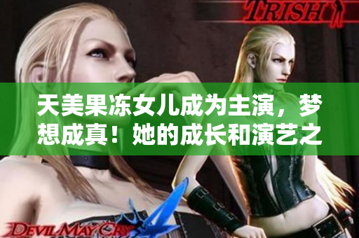 天美果凍女兒成為主演，夢(mèng)想成真！她的成長和演藝之路一覽無遺