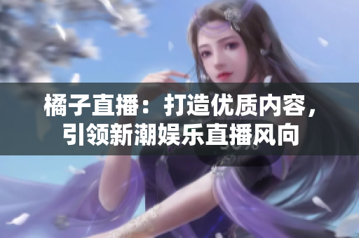 橘子直播：打造優(yōu)質內容，引領新潮娛樂直播風向