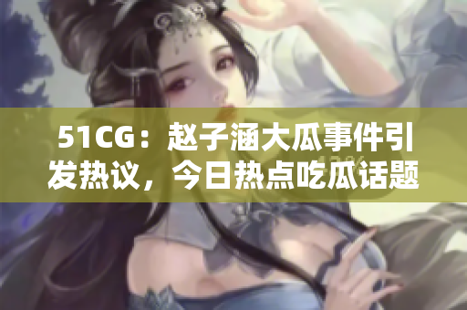 51CG：趙子涵大瓜事件引發(fā)熱議，今日熱點(diǎn)吃瓜話題