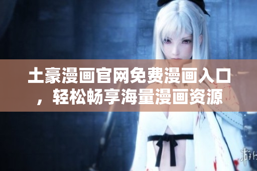 土豪漫畫官網(wǎng)免費漫畫入口，輕松暢享海量漫畫資源