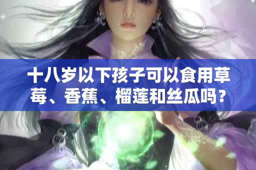 十八歲以下孩子可以食用草莓、香蕉、榴蓮和絲瓜嗎？