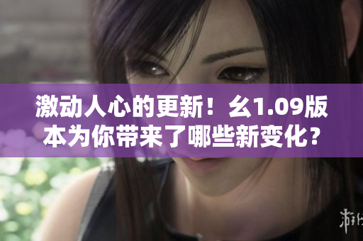激動人心的更新！幺1.09版本為你帶來了哪些新變化？
