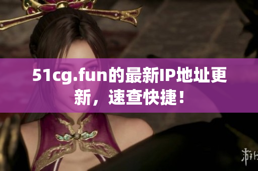 51cg.fun的最新IP地址更新，速查快捷！