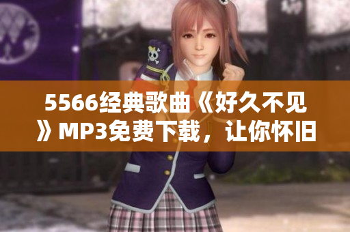 5566經(jīng)典歌曲《好久不見》MP3免費(fèi)下載，讓你懷舊回味
