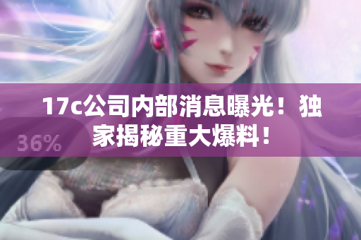 17c公司內(nèi)部消息曝光！獨家揭秘重大爆料！