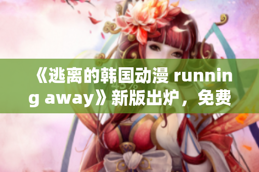 《逃離的韓國動(dòng)漫 running away》新版出爐，免費(fèi)觀看！