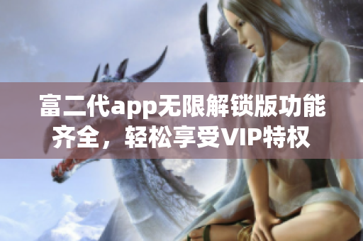 富二代app無限解鎖版功能齊全，輕松享受VIP特權(quán)