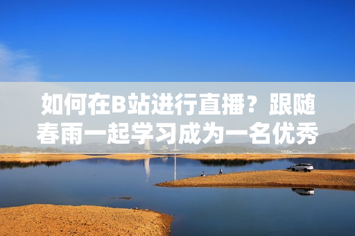 如何在B站進(jìn)行直播？跟隨春雨一起學(xué)習(xí)成為一名優(yōu)秀的主播