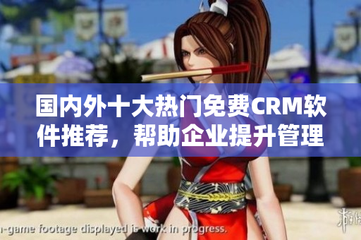 國內(nèi)外十大熱門免費(fèi)CRM軟件推薦，幫助企業(yè)提升管理效率