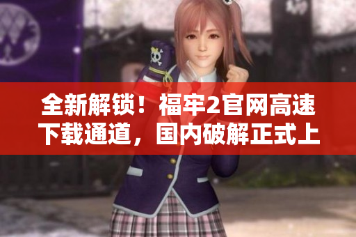 全新解鎖！福牢2官網(wǎng)高速下載通道，國內(nèi)破解正式上線