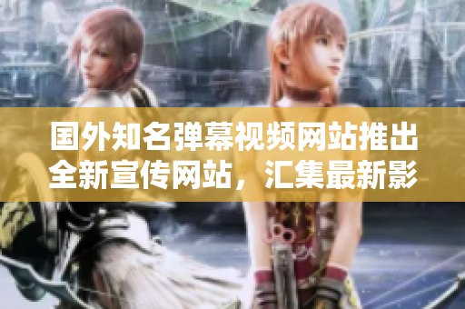 國外知名彈幕視頻網(wǎng)站推出全新宣傳網(wǎng)站，匯集最新影音資訊及熱門動(dòng)漫資源
