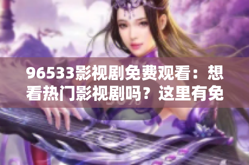 96533影視劇免費(fèi)觀看：想看熱門影視劇嗎？這里有免費(fèi)高清在線觀看的方法！