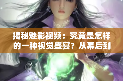 揭秘魅影視頻：究竟是怎樣的一種視覺(jué)盛宴？從幕后到幕前，一探究竟！