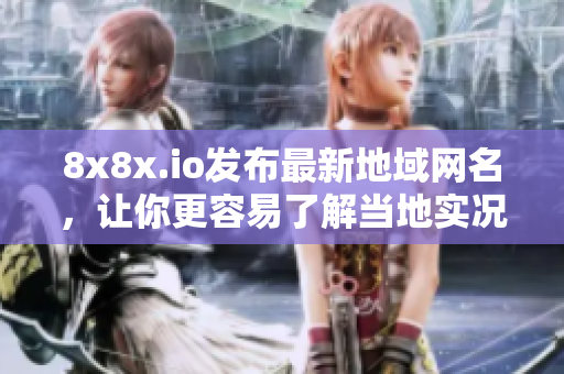 8x8x.io發(fā)布最新地域網(wǎng)名，讓你更容易了解當(dāng)?shù)貙?shí)況
