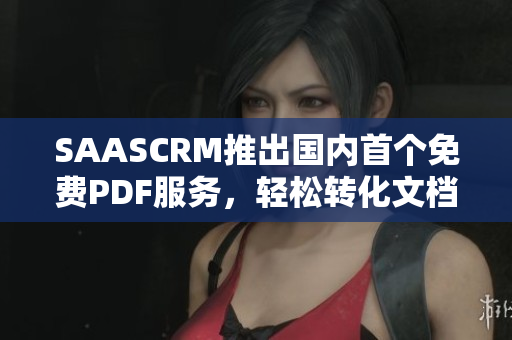 SAASCRM推出國(guó)內(nèi)首個(gè)免費(fèi)PDF服務(wù)，輕松轉(zhuǎn)化文檔格式