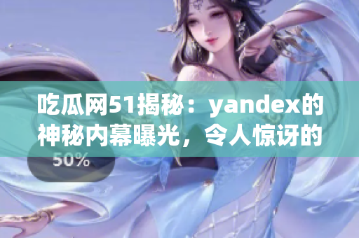 吃瓜網(wǎng)51揭秘：yandex的神秘內(nèi)幕曝光，令人驚訝的真相大揭秘