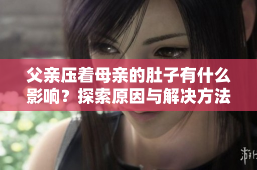 父親壓著母親的肚子有什么影響？探索原因與解決方法