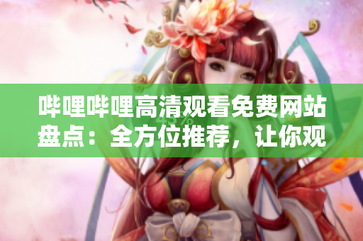 嗶哩嗶哩高清觀看免費(fèi)網(wǎng)站盤點(diǎn)：全方位推薦，讓你觀影暢快無阻