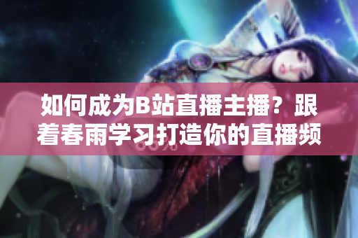 如何成為B站直播主播？跟著春雨學(xué)習(xí)打造你的直播頻道