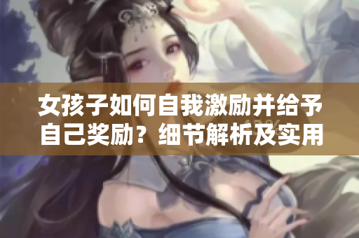 女孩子如何自我激勵(lì)并給予自己獎(jiǎng)勵(lì)？細(xì)節(jié)解析及實(shí)用建議