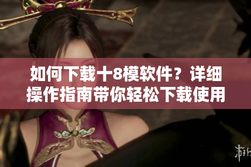 如何下載十8模軟件？詳細(xì)操作指南帶你輕松下載使用