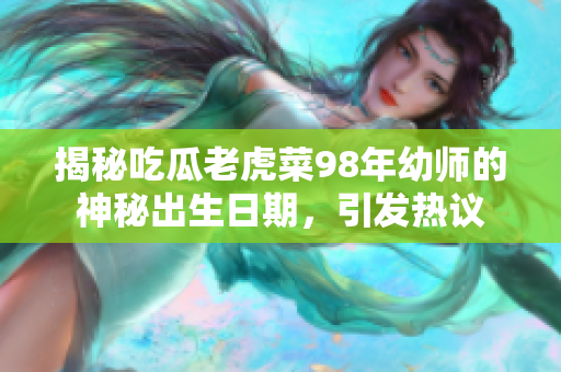 揭秘吃瓜老虎菜98年幼師的神秘出生日期，引發(fā)熱議