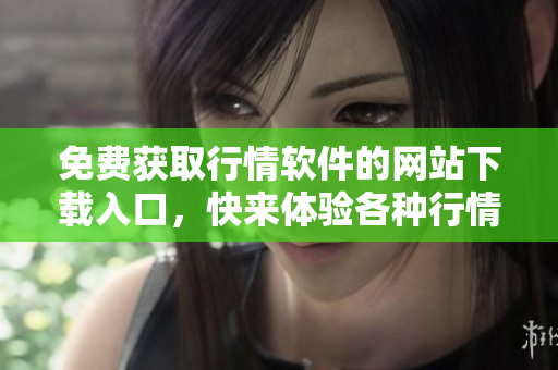 免費(fèi)獲取行情軟件的網(wǎng)站下載入口，快來體驗(yàn)各種行情服務(wù)！