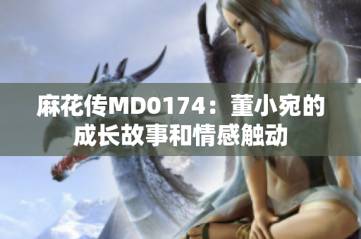 麻花傳MD0174：董小宛的成長(zhǎng)故事和情感觸動(dòng)