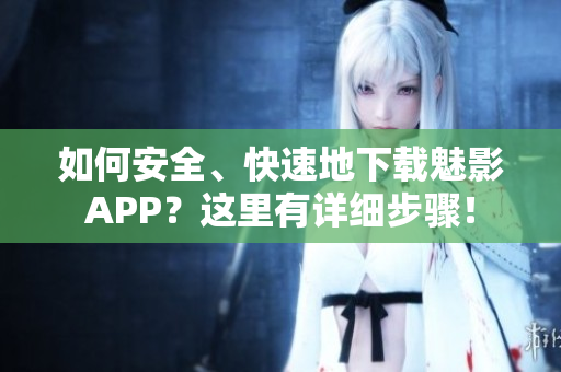 如何安全、快速地下載魅影APP？這里有詳細(xì)步驟！