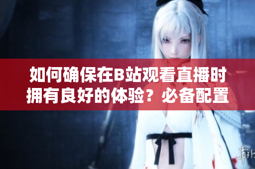 如何確保在B站觀看直播時擁有良好的體驗？必備配置一覽