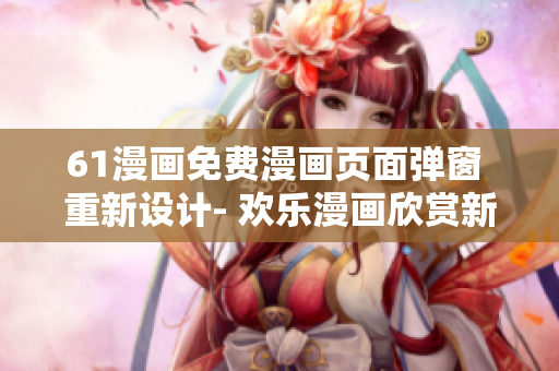 61漫畫免費(fèi)漫畫頁(yè)面彈窗 重新設(shè)計(jì)- 歡樂漫畫欣賞新體驗(yàn)