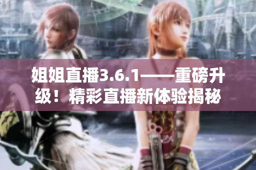 姐姐直播3.6.1——重磅升級(jí)！精彩直播新體驗(yàn)揭秘